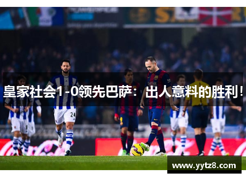 皇家社会1-0领先巴萨：出人意料的胜利！