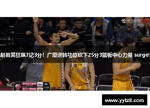 赵岩昊狂飙7记3分！广厦逆转功臣砍下25分3篮板中心力量 surge!